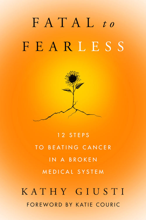 Fatal to Fearless: 12 Steps to Beating Cancer by Kathy Giusti (Hardcover)