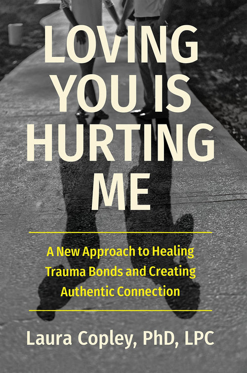 Loving You Is Hurting Me: A New Approach to Healing Trauma Bonds by Laura Copley